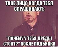 твое лицо когда тебя спрашивают: "почему у тебя дреды стоят?" после подбивки