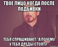 твое лицо когда после подбивки тебя спрашивают:"а почему у тебя дреды стоят?"