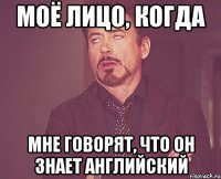 моё лицо, когда мне говорят, что он знает английский