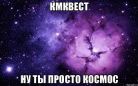 кмквест ну ты просто космос