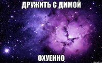 дружить с димой охуенно