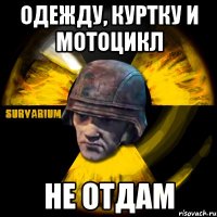 одежду, куртку и мотоцикл не отдам