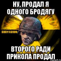 ну, продал я одного бродягу второго ради прикола продал