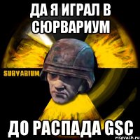 да я играл в сюрвариум до распада gsc