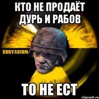 кто не продаёт дурь и рабов то не ест