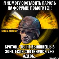 я не могу составить пароль на форум!!! помогите!!! браток... ты не выживешь в зоне, если споткнулся уже здесь...