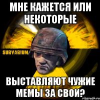 мне кажется или некоторые выставляют чужие мемы за свои?