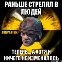 раньше стрелял в людей теперь... а хотя и ничего не изменилось