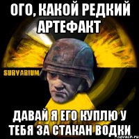 ого, какой редкий артефакт давай я его куплю у тебя за стакан водки