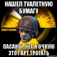 нашел туалетную бумагу пасаны, чет я очкую этот арт трогать