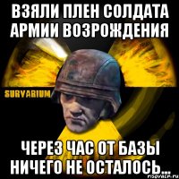 взяли плен солдата армии возрождения через час от базы ничего не осталось...