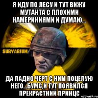 я иду по лесу и тут вижу мутанта с плохими намериниями и думаю... да ладно черт с ним поцелую него...бумс,и тут появился прекрастний принцс