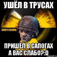 ушёл в трусах пришёл в сапогах а вас слабо?:d
