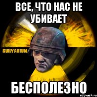 все, что нас не убивает бесполезно