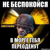 не беспокойся в морге тебя переоденут