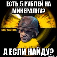есть 5 рублей на минералку? а если найду?