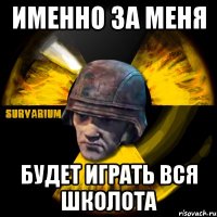 именно за меня будет играть вся школота