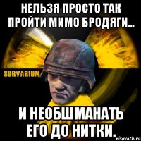 нельзя просто так пройти мимо бродяги... и необшманать его до нитки.