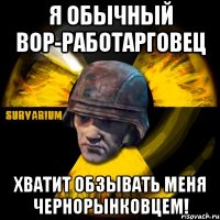 я обычный вор-работарговец хватит обзывать меня чернорынковцем!