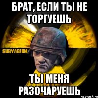 брат, если ты не торгуешь ты меня разочаруешь