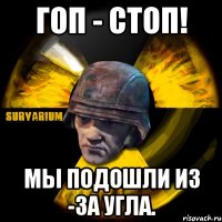 гоп - стоп! мы подошли из -за угла.