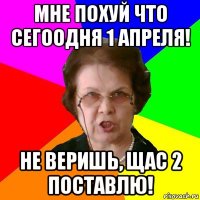 мне похуй что сегоодня 1 апреля! не веришь, щас 2 поставлю!