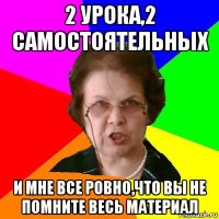 2 урока,2 самостоятельных и мне все ровно,что вы не помните весь материал