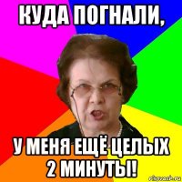 куда погнали, у меня ещё целых 2 минуты!