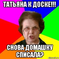 татьяна к доске!!! снова домашку списала?