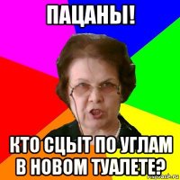 пацаны! кто сцыт по углам в новом туалете?