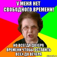 у меня нет свободного времени! но всегда дохера времени,чтобы оставить всех до вечера