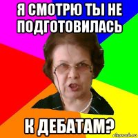 я смотрю ты не подготовилась к дебатам?