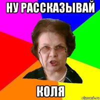 ну рассказывай коля