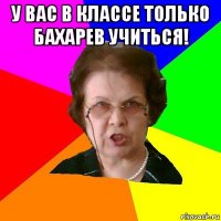 у вас в классе только бахарев учиться! 