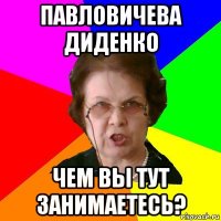 павловичева диденко чем вы тут занимаетесь?