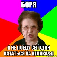 боря я не поеду сегодня кататься на великах:d