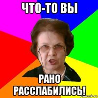 что-то вы рано расслабились!