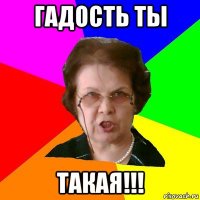 гадость ты такая!!!