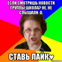 если смотришь новости группы:школа? не, не слышали :d, ставь лайк♥