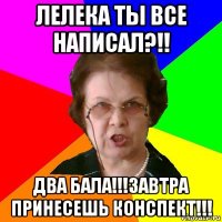 лелека ты все написал?!! два бала!!!завтра принесешь конспект!!!