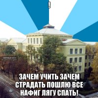 ! зачем учить зачем страдать пошлю все нафиг лягу спать!