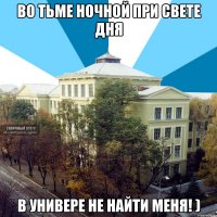 во тьме ночной при свете дня в универе не найти меня! )