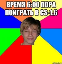 время 6:00 пора поиграть в cs-1.6 