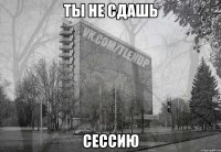 ты не сдашь сессию