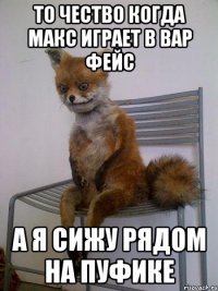 то чество когда макс играет в вар фейс а я сижу рядом на пуфике