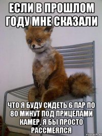 если в прошлом году мне сказали что я буду сидеть 6 пар по 80 минут под прицелами камер, я бы просто рассмеялся