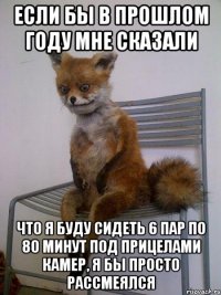 если бы в прошлом году мне сказали что я буду сидеть 6 пар по 80 минут под прицелами камер, я бы просто рассмеялся