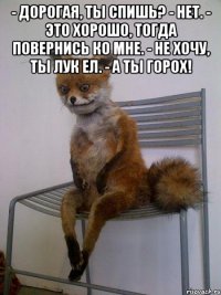 - дорогая, ты спишь? - нет. - это хорошо, тогда повернись ко мне. - не хочу, ты лук ел. - а ты горох! 