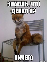 знаешь, что делал я? ничего