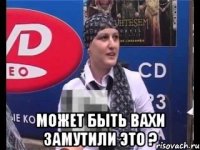  может быть вахи замутили это ?